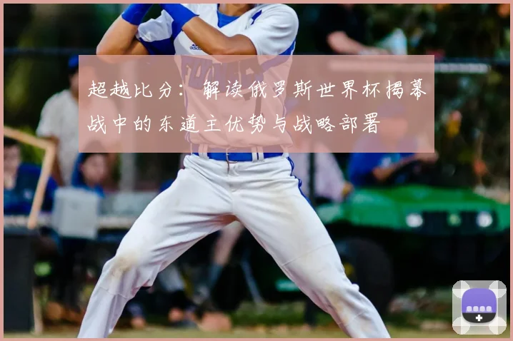 超越比分:解读俄罗斯世界杯揭幕战中的东道主优势与战略部署