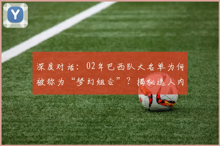 深度对话:02年巴西队大名单为何被称为“梦幻组合”?揭秘选人内幕