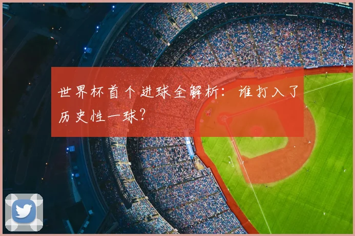 世界杯首个进球全解析：谁打入了历史性一球？