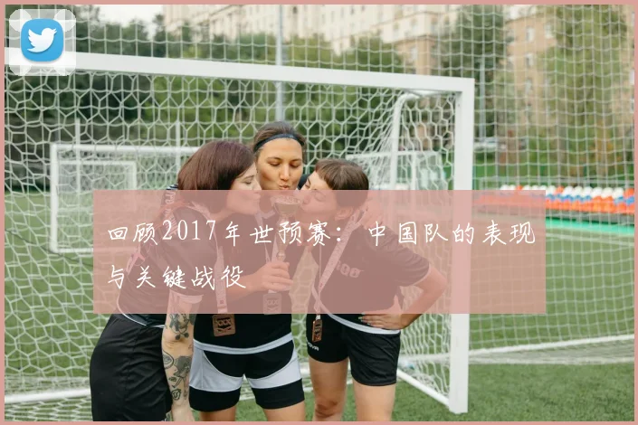 回顾2017年世预赛:中国队的表现与关键战役