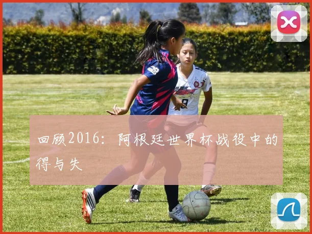 回顾2016:阿根廷世界杯战役中的得与失