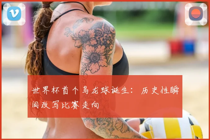 世界杯首个乌龙球诞生：历史性瞬间改写比赛走向