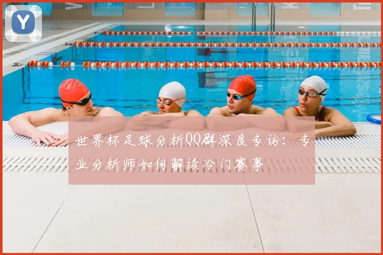 世界杯足球分析QQ群深度专访：专业分析师如何解读冷门赛事