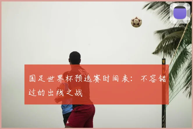 国足世界杯预选赛时间表：不容错过的出线之战