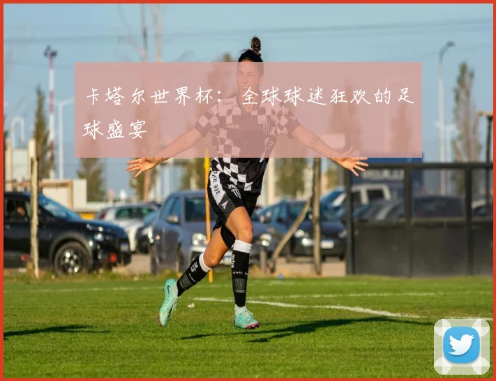 卡塔尔世界杯:全球球迷狂欢的足球盛宴