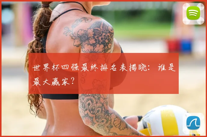 世界杯四强最终排名表揭晓：谁是最大赢家？