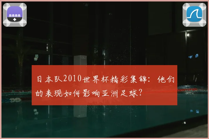 日本队2010世界杯精彩集锦：他们的表现如何影响亚洲足球？