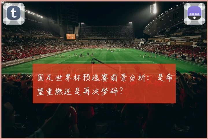 国足世界杯预选赛前景分析：是希望重燃还是再次梦碎？