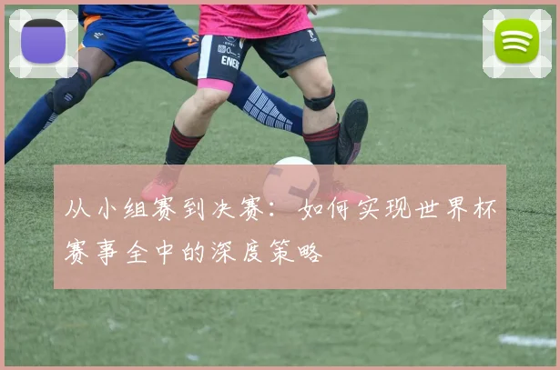 从小组赛到决赛：如何实现世界杯赛事全中的深度策略
