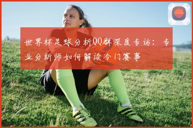 世界杯足球分析QQ群深度专访:专业分析师如何解读冷门赛事