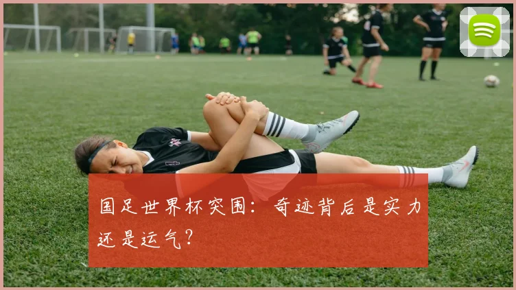 国足世界杯突围：奇迹背后是实力还是运气？