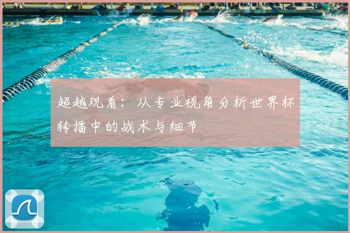 超越观看：从专业视角分析世界杯转播中的战术与细节
