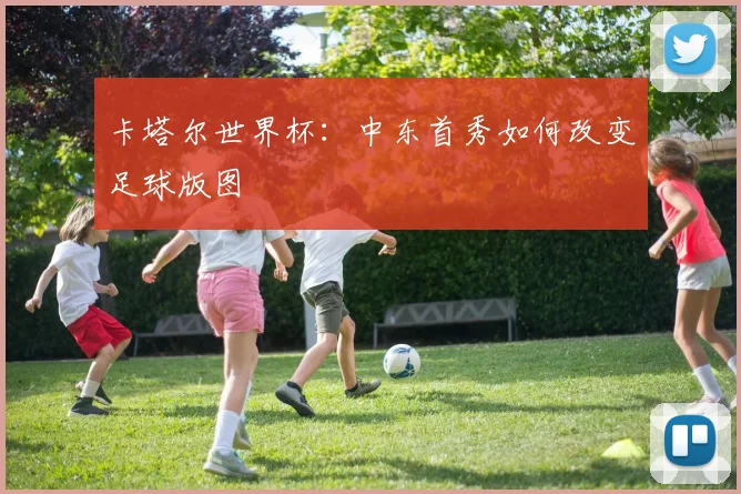 卡塔尔世界杯:中东首秀如何改变足球版图