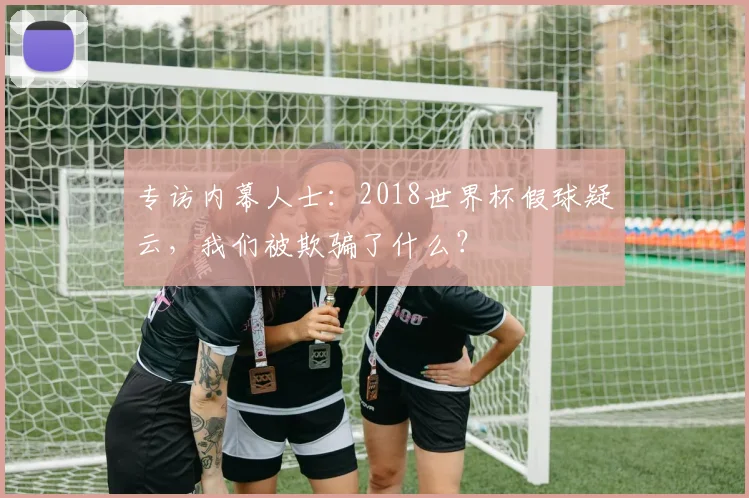 专访内幕人士：2018世界杯假球疑云，我们被欺骗了什么？