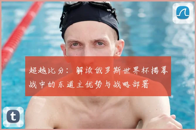 超越比分：解读俄罗斯世界杯揭幕战中的东道主优势与战略部署