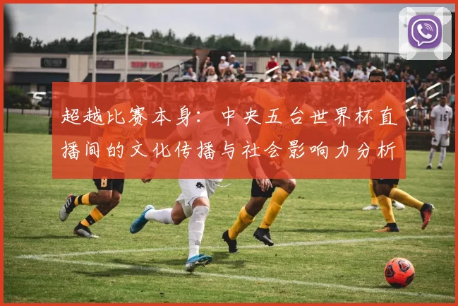 超越比赛本身：中央五台世界杯直播间的文化传播与社会影响力分析