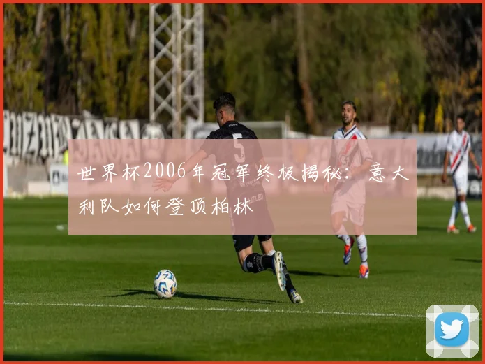 世界杯2006年冠军终极揭秘：意大利队如何登顶柏林