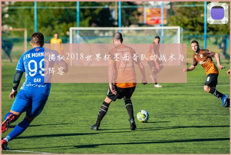 揭秘2018世界杯墨西哥队的战术与阵容