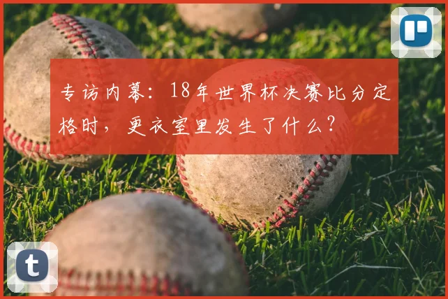 专访内幕:18年世界杯决赛比分定格时,更衣室里发生了什么?