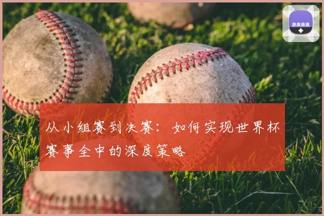 从小组赛到决赛：如何实现世界杯赛事全中的深度策略