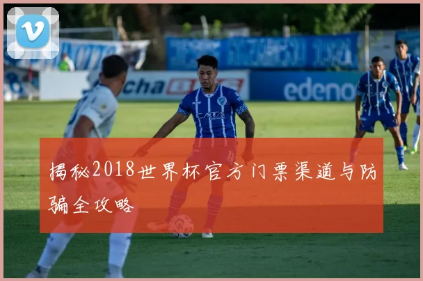 揭秘2018世界杯官方门票渠道与防骗全攻略