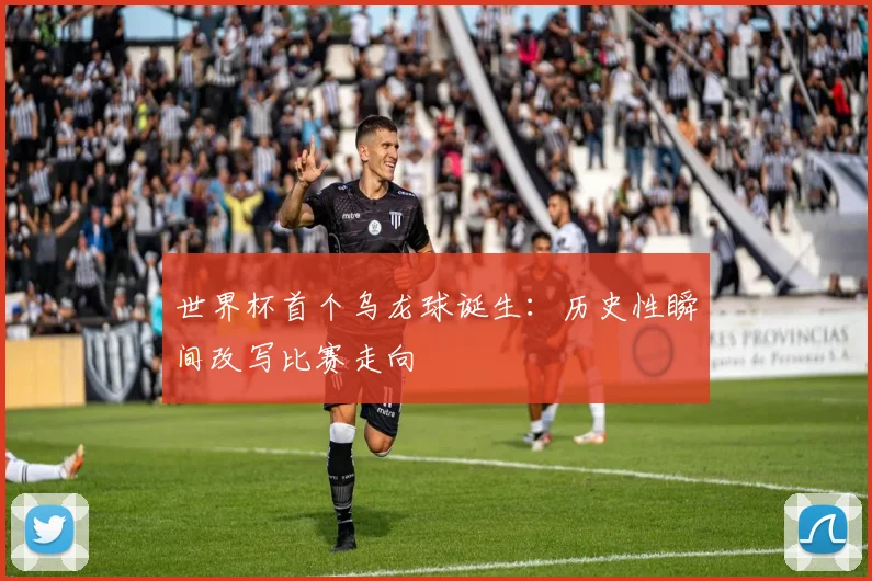 世界杯首个乌龙球诞生：历史性瞬间改写比赛走向