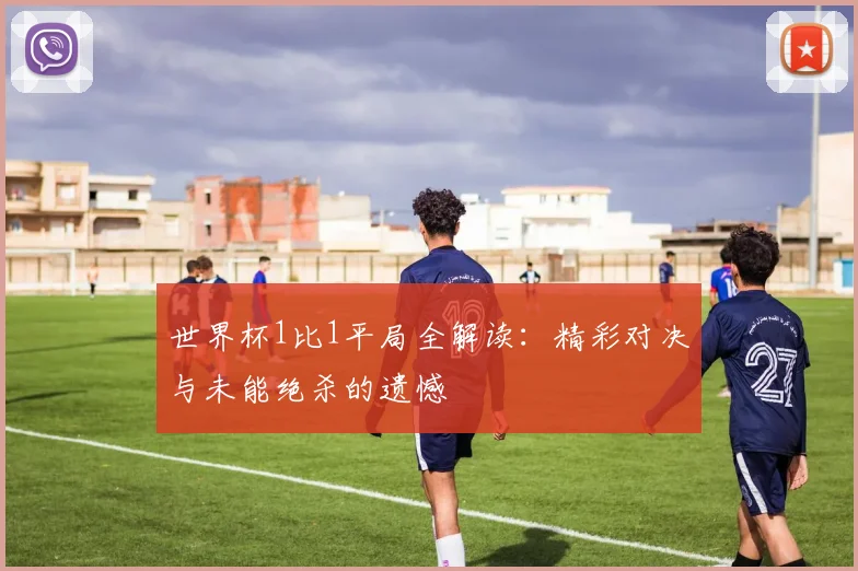 世界杯1比1平局全解读:精彩对决与未能绝杀的遗憾