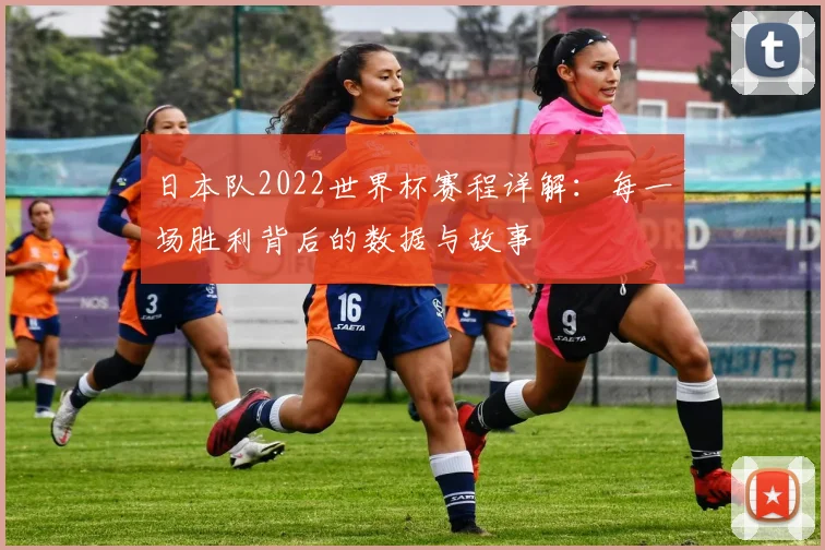 日本队2022世界杯赛程详解：每一场胜利背后的数据与故事