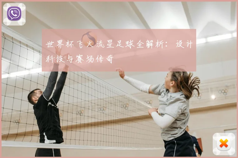 世界杯飞火流星足球全解析：设计科技与赛场传奇