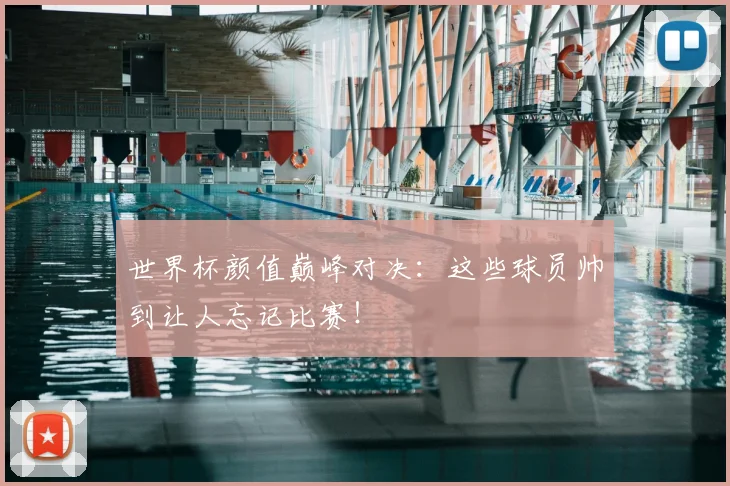 世界杯颜值巅峰对决：这些球员帅到让人忘记比赛！