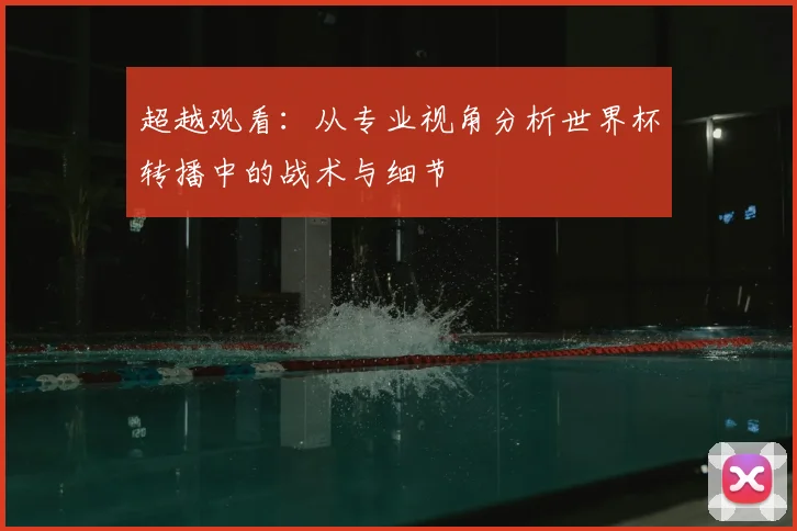 超越观看：从专业视角分析世界杯转播中的战术与细节