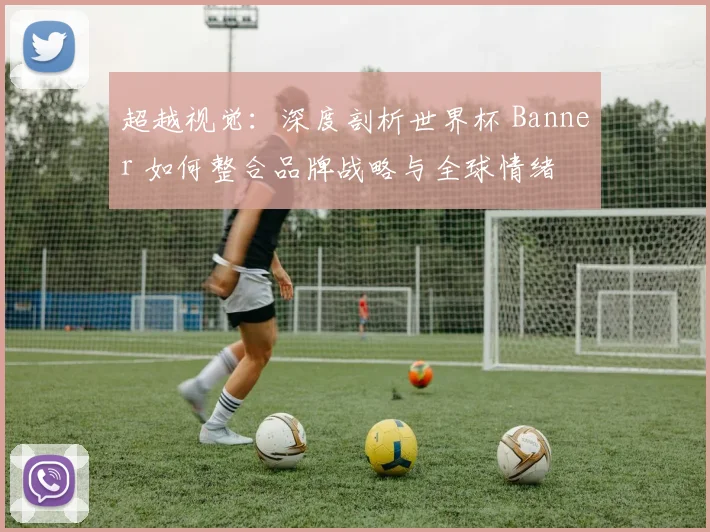 超越视觉：深度剖析世界杯 Banner 如何整合品牌战略与全球情绪