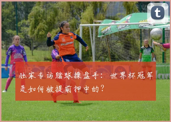 独家专访赌球操盘手：世界杯冠军是如何被提前押中的？
