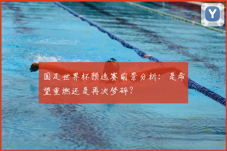 国足世界杯预选赛前景分析：是希望重燃还是再次梦碎？