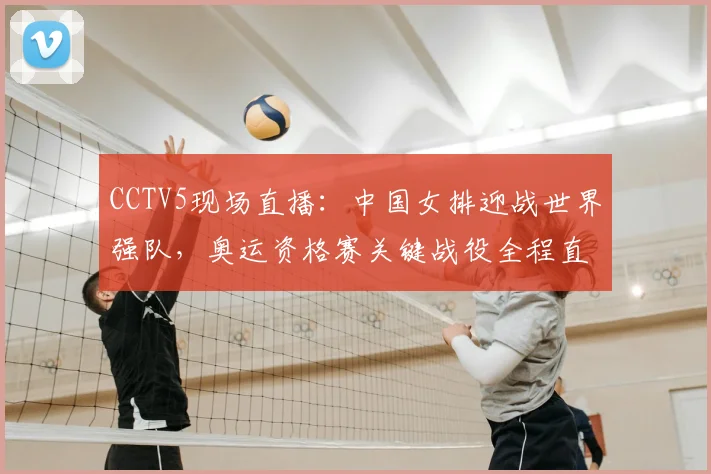 CCTV5现场直播：中国女排迎战世界强队，奥运资格赛关键战役全程直击