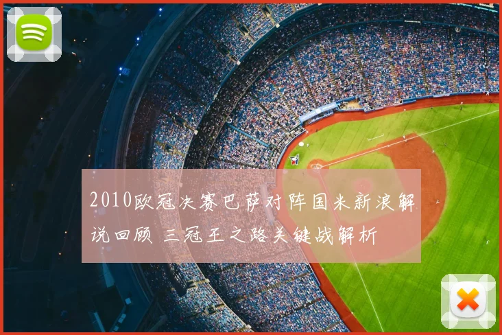 2010欧冠决赛巴萨对阵国米新浪解说回顾 三冠王之路关键战解析