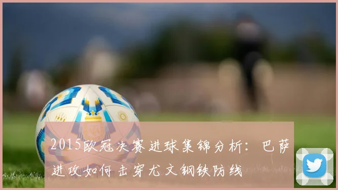 2015欧冠决赛进球集锦分析：巴萨进攻如何击穿尤文钢铁防线