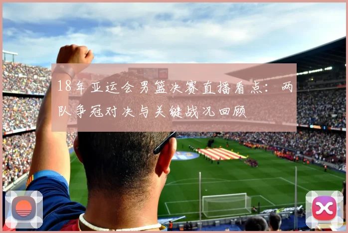 18年亚运会男篮决赛直播看点：两队争冠对决与关键战况回顾