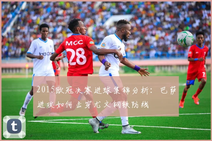 2015欧冠决赛进球集锦分析：巴萨进攻如何击穿尤文钢铁防线