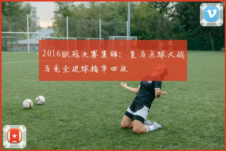 2016欧冠决赛集锦：皇马点球大战马竞全进球精华回放