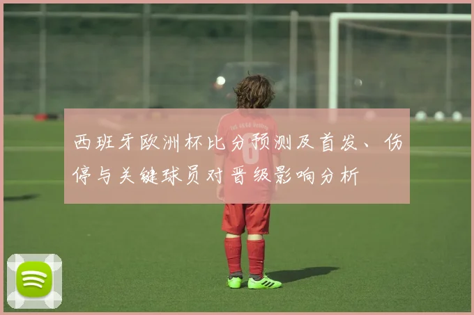 西班牙欧洲杯比分预测及首发、伤停与关键球员对晋级影响分析