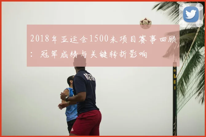 2018年亚运会1500米项目赛事回顾：冠军成绩与关键转折影响