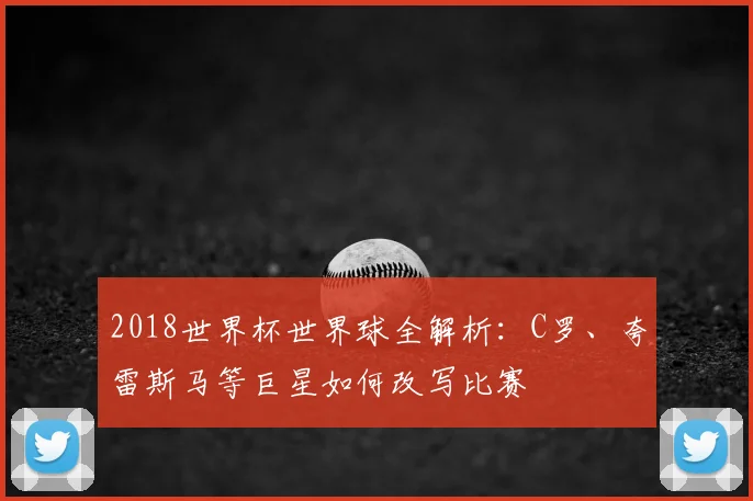 2018世界杯世界球全解析：C罗、夸雷斯马等巨星如何改写比赛