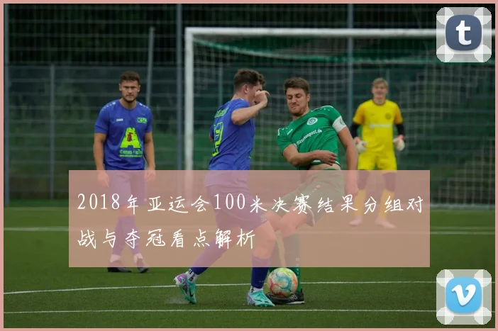 2018年亚运会100米决赛结果分组对战与夺冠看点解析