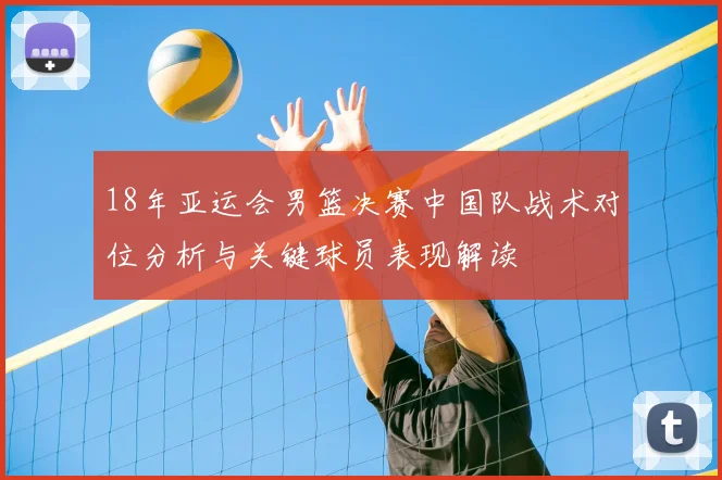 18年亚运会男篮决赛中国队战术对位分析与关键球员表现解读