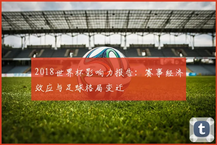 2018世界杯影响力报告：赛事经济效应与足球格局变迁