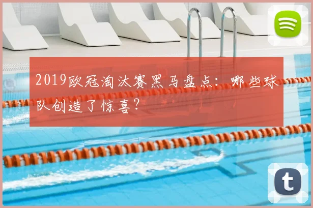 2019欧冠淘汰赛黑马盘点：哪些球队创造了惊喜？