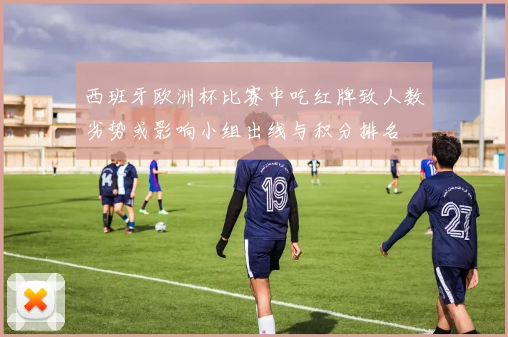 西班牙欧洲杯比赛中吃红牌致人数劣势或影响小组出线与积分排名